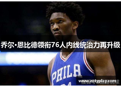 乔尔·恩比德领衔76人内线统治力再升级