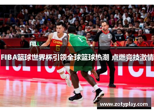 FIBA篮球世界杯引领全球篮球热潮 点燃竞技激情