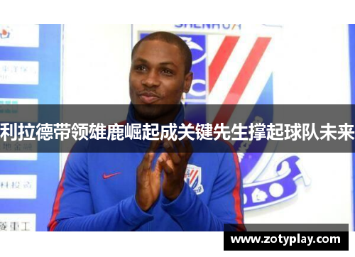 利拉德带领雄鹿崛起成关键先生撑起球队未来