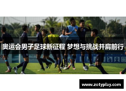 奥运会男子足球新征程 梦想与挑战并肩前行