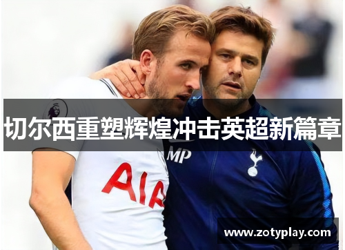 切尔西重塑辉煌冲击英超新篇章