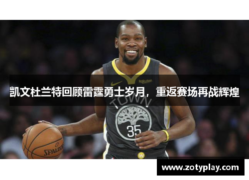 凯文杜兰特回顾雷霆勇士岁月，重返赛场再战辉煌